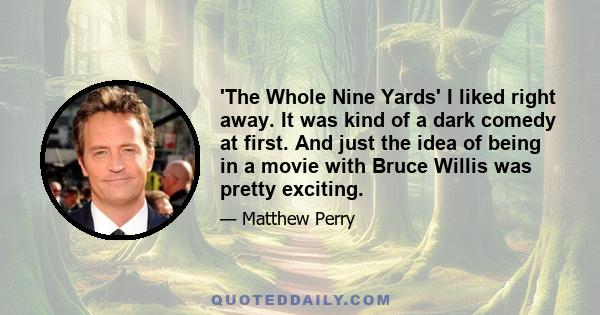 'The Whole Nine Yards' I liked right away. It was kind of a dark comedy at first. And just the idea of being in a movie with Bruce Willis was pretty exciting.