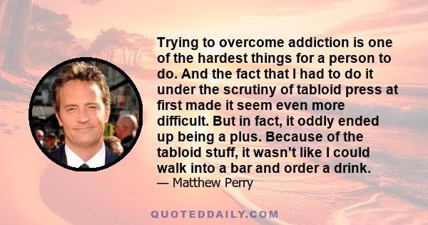 Trying to overcome addiction is one of the hardest things for a person to do. And the fact that I had to do it under the scrutiny of tabloid press at first made it seem even more difficult. But in fact, it oddly ended