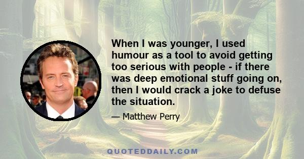 When I was younger, I used humour as a tool to avoid getting too serious with people - if there was deep emotional stuff going on, then I would crack a joke to defuse the situation.