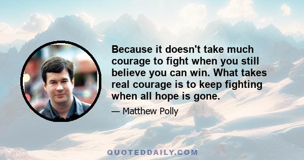 Because it doesn't take much courage to fight when you still believe you can win. What takes real courage is to keep fighting when all hope is gone.