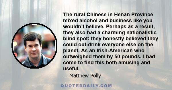 The rural Chinese in Henan Province mixed alcohol and business like you wouldn’t believe. Perhaps as a result, they also had a charming nationalistic blind spot: they honestly believed they could out-drink everyone else 