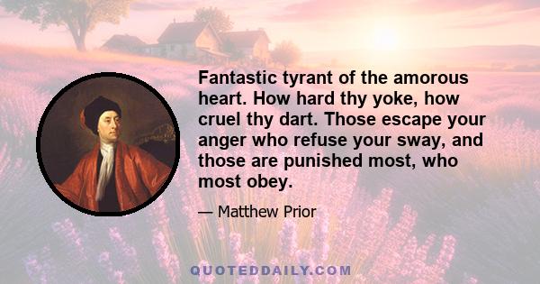 Fantastic tyrant of the amorous heart. How hard thy yoke, how cruel thy dart. Those escape your anger who refuse your sway, and those are punished most, who most obey.