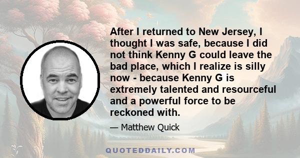 After I returned to New Jersey, I thought I was safe, because I did not think Kenny G could leave the bad place, which I realize is silly now - because Kenny G is extremely talented and resourceful and a powerful force