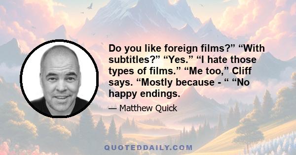 Do you like foreign films?” “With subtitles?” “Yes.” “I hate those types of films.” “Me too,” Cliff says. “Mostly because - “ “No happy endings.