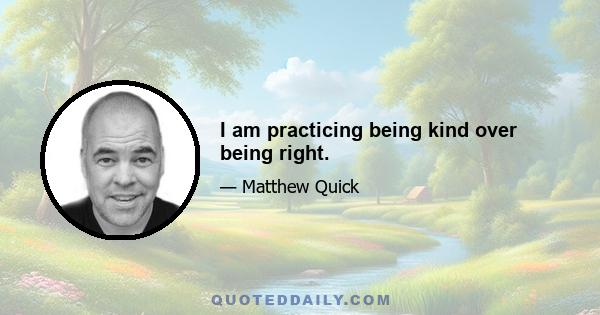 I am practicing being kind over being right.