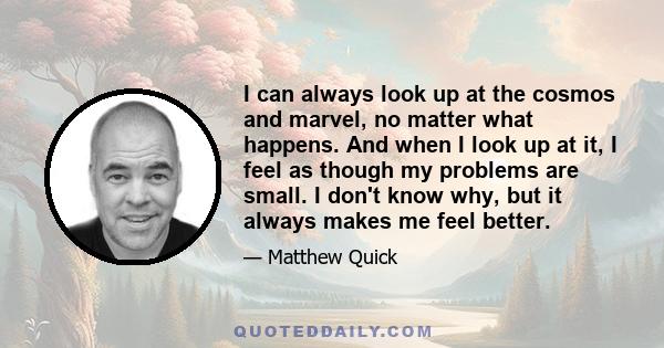 I can always look up at the cosmos and marvel, no matter what happens. And when I look up at it, I feel as though my problems are small. I don't know why, but it always makes me feel better.