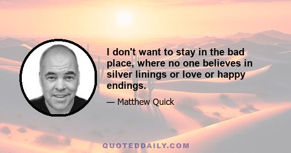 I don't want to stay in the bad place, where no one believes in silver linings or love or happy endings.