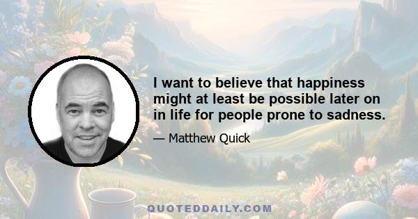 I want to believe that happiness might at least be possible later on in life for people prone to sadness.