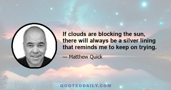 If clouds are blocking the sun, there will always be a silver lining that reminds me to keep on trying.