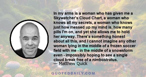 In my arms is a woman who has given me a Skywatcher's Cloud Chart, a woman who knows all my secrets, a woman who knows just how messed up my mind is, how many pills I'm on, and yet she allows me to hold her anyway.