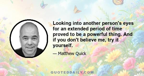 Looking into another person's eyes for an extended period of time proved to be a powerful thing. And if you don't believe me, try it yourself.