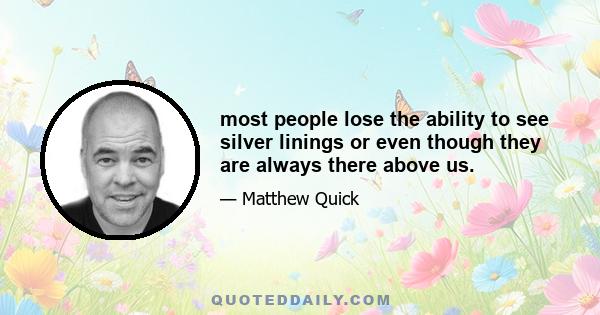 most people lose the ability to see silver linings or even though they are always there above us.