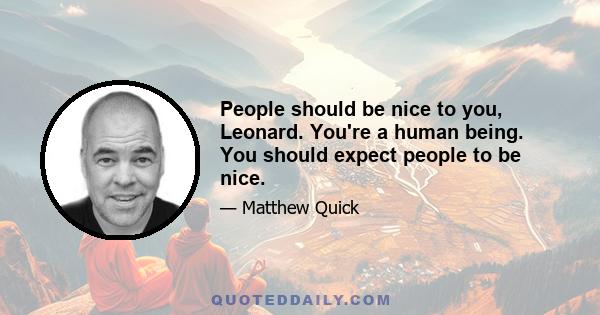 People should be nice to you, Leonard. You're a human being. You should expect people to be nice.