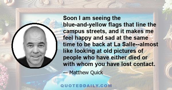 Soon I am seeing the blue-and-yellow flags that line the campus streets, and it makes me feel happy and sad at the same time to be back at La Salle--almost like looking at old pictures of people who have either died or