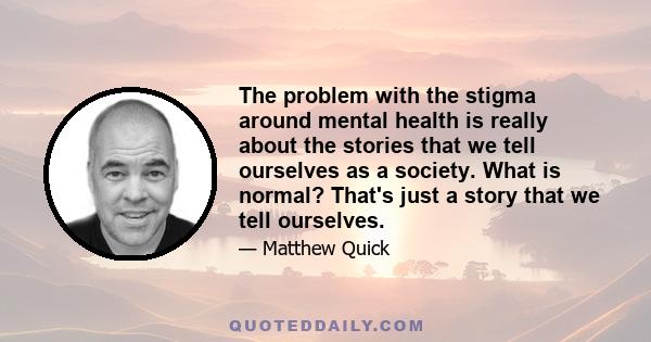 The problem with the stigma around mental health is really about the stories that we tell ourselves as a society. What is normal? That's just a story that we tell ourselves.