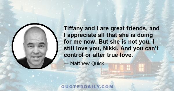 Tiffany and I are great friends, and I appreciate all that she is doing for me now. But she is not you. I still love you, Nikki. And you can’t control or alter true love.