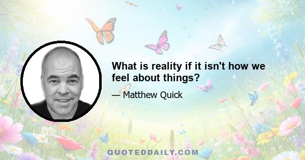 What is reality if it isn't how we feel about things?