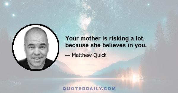 Your mother is risking a lot, because she believes in you.