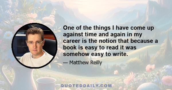 One of the things I have come up against time and again in my career is the notion that because a book is easy to read it was somehow easy to write.