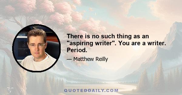 There is no such thing as an aspiring writer. You are a writer. Period.