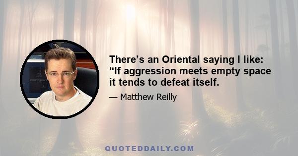 There’s an Oriental saying I like: “If aggression meets empty space it tends to defeat itself.