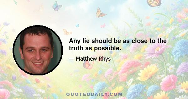 Any lie should be as close to the truth as possible.