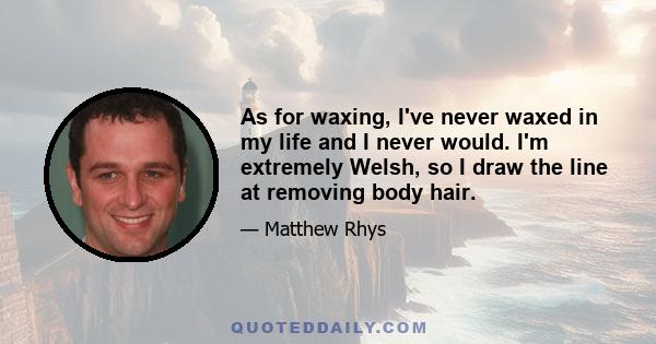 As for waxing, I've never waxed in my life and I never would. I'm extremely Welsh, so I draw the line at removing body hair.