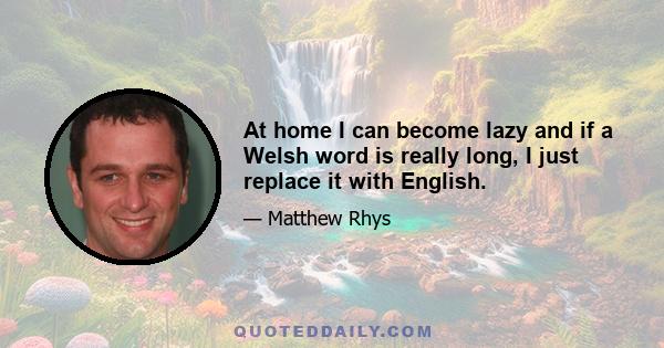 At home I can become lazy and if a Welsh word is really long, I just replace it with English.