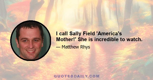 I call Sally Field 'America's Mother!' She is incredible to watch.