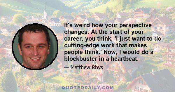 It's weird how your perspective changes. At the start of your career, you think, 'I just want to do cutting-edge work that makes people think.' Now, I would do a blockbuster in a heartbeat.