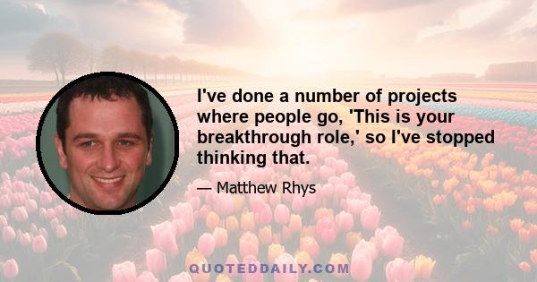 I've done a number of projects where people go, 'This is your breakthrough role,' so I've stopped thinking that.