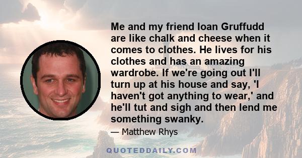 Me and my friend Ioan Gruffudd are like chalk and cheese when it comes to clothes. He lives for his clothes and has an amazing wardrobe. If we're going out I'll turn up at his house and say, 'I haven't got anything to