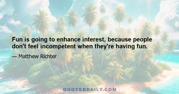 Fun is going to enhance interest, because people don't feel incompetent when they're having fun.