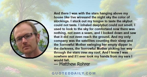 And there I was with the stars hanging above my house like live wiresand the night sky the color of stockings. I stuck out my tongue to taste the skybut could not taste. I inhaled deeplybut could not smell. I used to