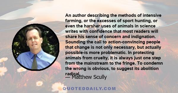 An author describing the methods of intensive farming, or the excesses of sport hunting, or even the harsher uses of animals in science writes with confidence that most readers will share his sense of concern and