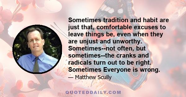 Sometimes tradition and habit are just that, comfortable excuses to leave things be, even when they are unjust and unworthy. Sometimes--not often, but sometimes--the cranks and radicals turn out to be right. Sometimes