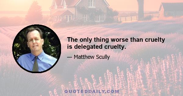 The only thing worse than cruelty is delegated cruelty.