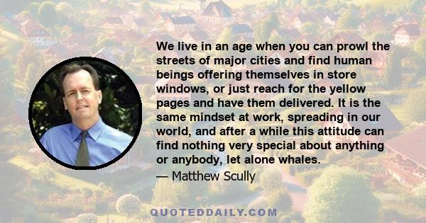 We live in an age when you can prowl the streets of major cities and find human beings offering themselves in store windows, or just reach for the yellow pages and have them delivered. It is the same mindset at work,