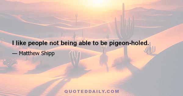 I like people not being able to be pigeon-holed.