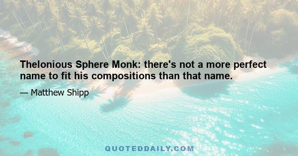 Thelonious Sphere Monk: there's not a more perfect name to fit his compositions than that name.