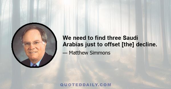 We need to find three Saudi Arabias just to offset [the] decline.