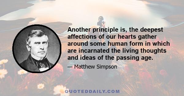 Another principle is, the deepest affections of our hearts gather around some human form in which are incarnated the living thoughts and ideas of the passing age.