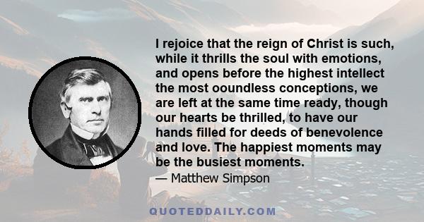 I rejoice that the reign of Christ is such, while it thrills the soul with emotions, and opens before the highest intellect the most ooundless conceptions, we are left at the same time ready, though our hearts be