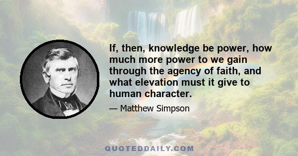 If, then, knowledge be power, how much more power to we gain through the agency of faith, and what elevation must it give to human character.