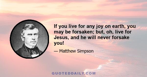 If you live for any joy on earth, you may be forsaken; but, oh, live for Jesus, and he will never forsake you!