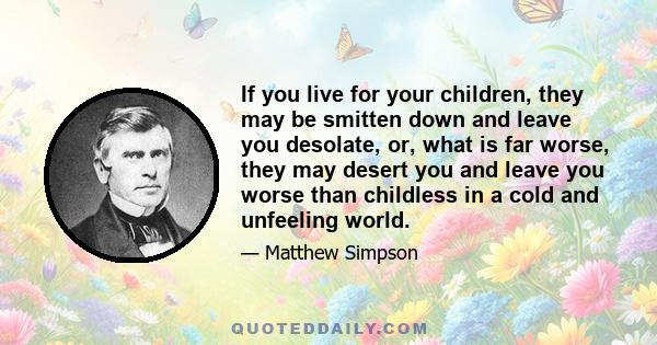 If you live for your children, they may be smitten down and leave you desolate, or, what is far worse, they may desert you and leave you worse than childless in a cold and unfeeling world.