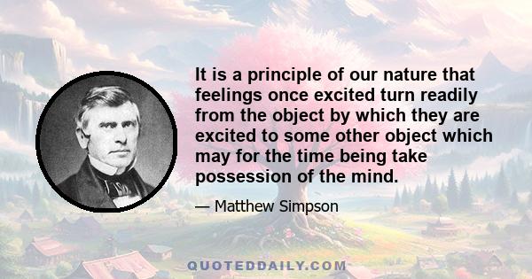 It is a principle of our nature that feelings once excited turn readily from the object by which they are excited to some other object which may for the time being take possession of the mind.