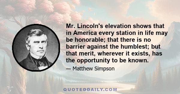 Mr. Lincoln's elevation shows that in America every station in life may be honorable; that there is no barrier against the humblest; but that merit, wherever it exists, has the opportunity to be known.