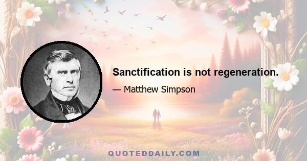 Sanctification is not regeneration.