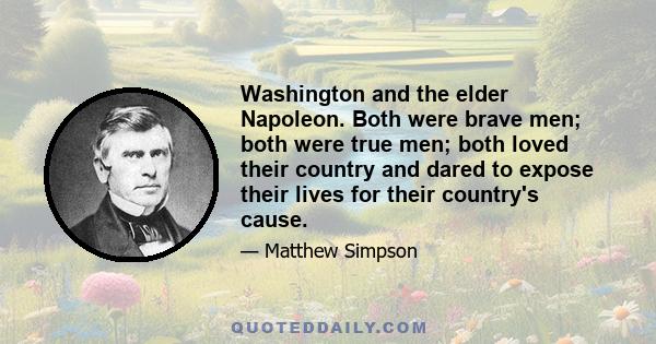 Washington and the elder Napoleon. Both were brave men; both were true men; both loved their country and dared to expose their lives for their country's cause.